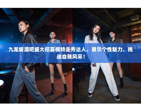 九龙坡酒吧盛大招募模特走秀达人,展示个性魅力,挑战自我风采! 九龙坡酒吧盛大招募模特走秀达人,展示个性魅力,挑战自我风采!