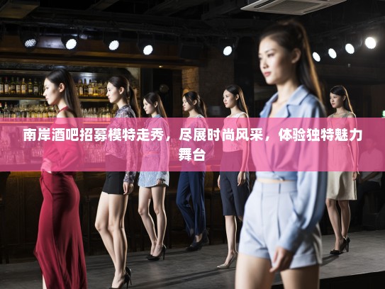 南岸酒吧招募模特走秀,尽展时尚风采,体验独特魅力舞台 南岸酒吧招募模特走秀,尽展时尚风采,体验独特魅力舞台
