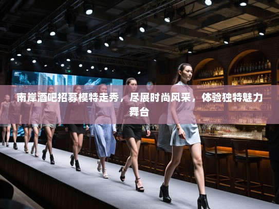 南岸酒吧招募模特走秀,尽展时尚风采,体验独特魅力舞台 南岸酒吧招募模特走秀,尽展时尚风采,体验独特魅力舞台