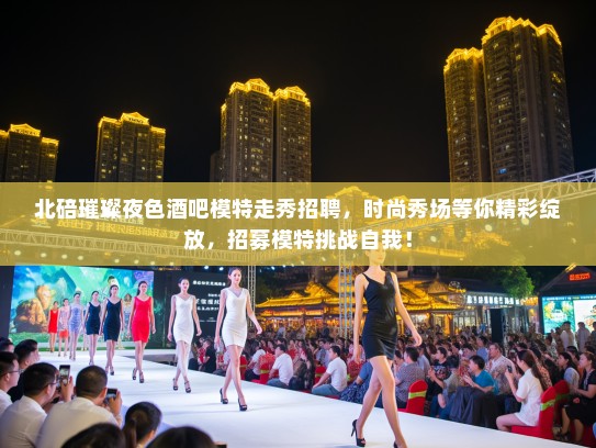 北碚璀璨夜色酒吧模特走秀招聘,时尚秀场等你精彩绽放,招募模特挑战自我! 北碚璀璨夜色酒吧模特走秀招聘,时尚秀场等你精彩绽放,招募模特挑战自我!