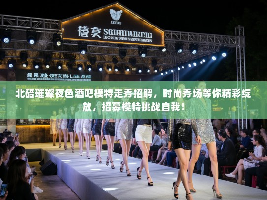 北碚璀璨夜色酒吧模特走秀招聘,时尚秀场等你精彩绽放,招募模特挑战自我! 北碚璀璨夜色酒吧模特走秀招聘,时尚秀场等你精彩绽放,招募模特挑战自我!