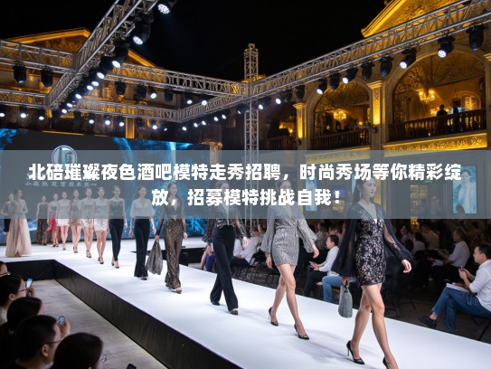 北碚璀璨夜色酒吧模特走秀招聘,时尚秀场等你精彩绽放,招募模特挑战自我! 北碚璀璨夜色酒吧模特走秀招聘,时尚秀场等你精彩绽放,招募模特挑战自我!