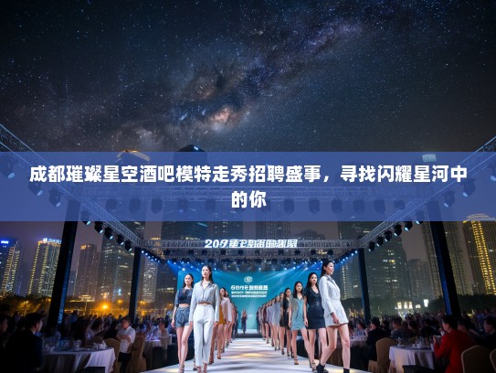 成都璀璨星空酒吧模特走秀招聘盛事，寻找闪耀星河中的你