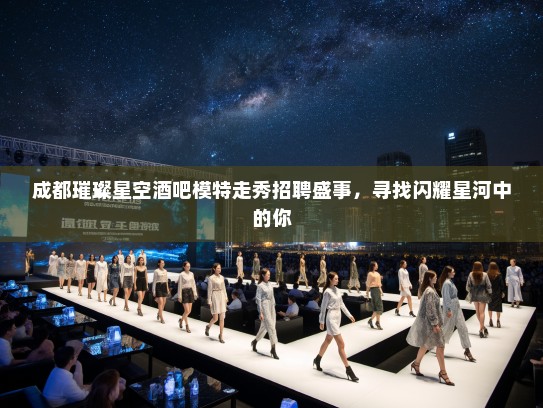 成都璀璨星空酒吧模特走秀招聘盛事，寻找闪耀星河中的你