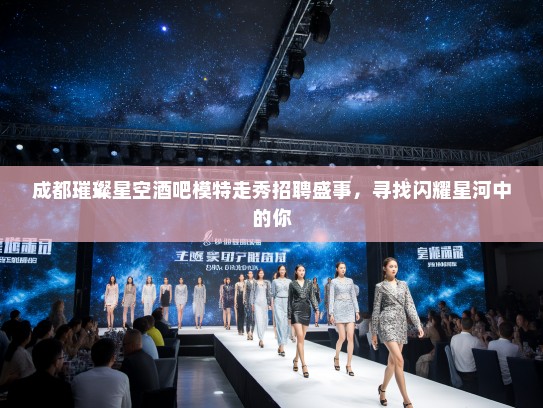 成都璀璨星空酒吧模特走秀招聘盛事，寻找闪耀星河中的你