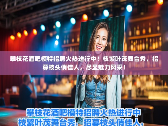 攀枝花酒吧模特招聘火热进行中！枝繁叶茂舞台秀，招募枝头俏佳人，尽显魅力风采！