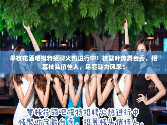 攀枝花酒吧模特招聘火热进行中！枝繁叶茂舞台秀，招募枝头俏佳人，尽显魅力风采！