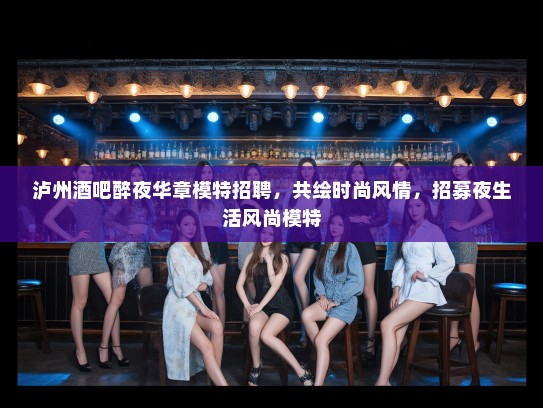 泸州酒吧醉夜华章模特招聘，共绘时尚风情，招募夜生活风尚模特