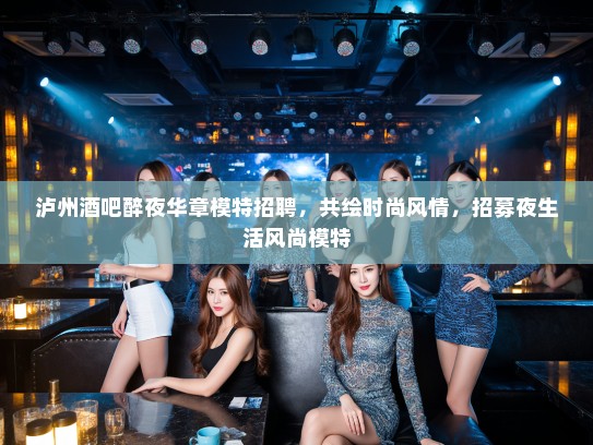 泸州酒吧醉夜华章模特招聘，共绘时尚风情，招募夜生活风尚模特