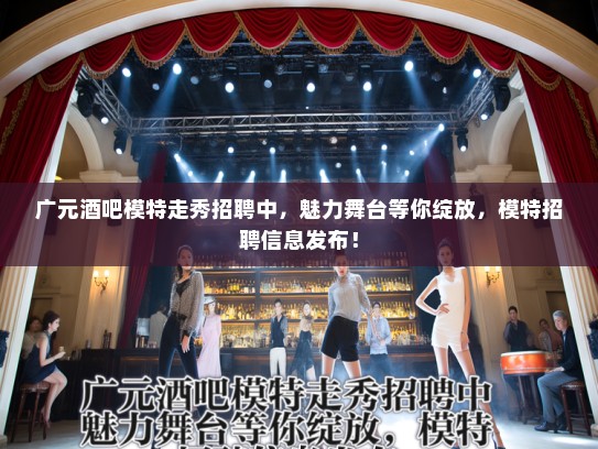 广元酒吧模特走秀招聘中，魅力舞台等你绽放，模特招聘信息发布！