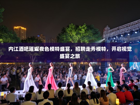 内江酒吧璀璨夜色模特盛宴，招聘走秀模特，开启视觉盛宴之旅