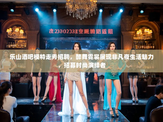 乐山酒吧模特走秀招聘，醉舞霓裳展现非凡夜生活魅力，招募时尚演绎者