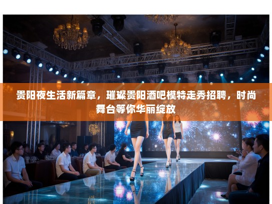 贵阳夜生活新篇章，璀璨贵阳酒吧模特走秀招聘，时尚舞台等你华丽绽放