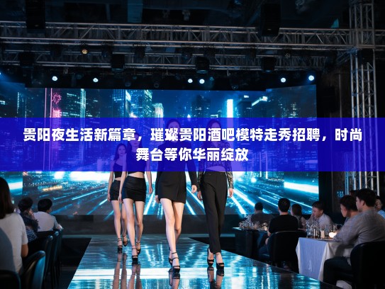 贵阳夜生活新篇章，璀璨贵阳酒吧模特走秀招聘，时尚舞台等你华丽绽放