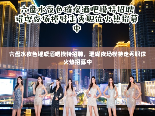 六盘水夜色璀璨酒吧模特招聘，璀璨夜场模特走秀职位火热招募中