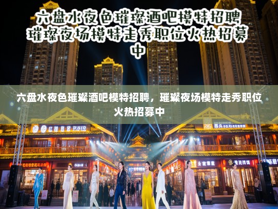 六盘水夜色璀璨酒吧模特招聘，璀璨夜场模特走秀职位火热招募中
