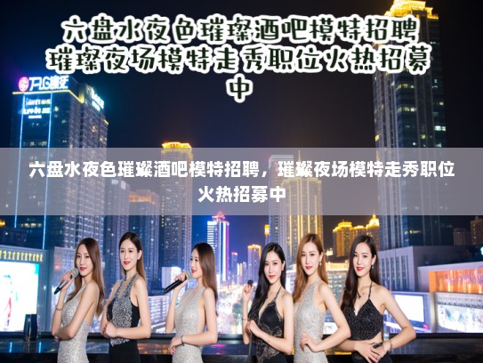 六盘水夜色璀璨酒吧模特招聘，璀璨夜场模特走秀职位火热招募中