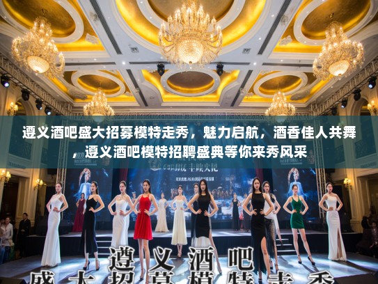 遵义酒吧盛大招募模特走秀，魅力启航，酒香佳人共舞，遵义酒吧模特招聘盛典等你来秀风采