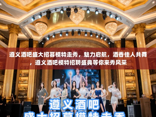 遵义酒吧盛大招募模特走秀，魅力启航，酒香佳人共舞，遵义酒吧模特招聘盛典等你来秀风采