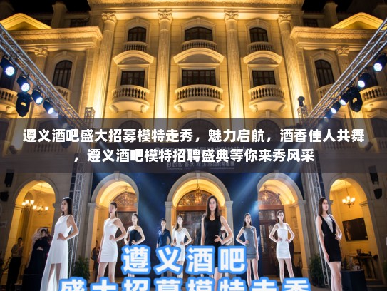 遵义酒吧盛大招募模特走秀，魅力启航，酒香佳人共舞，遵义酒吧模特招聘盛典等你来秀风采
