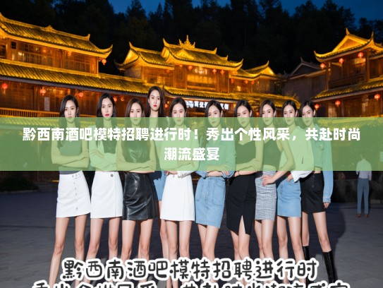 黔西南酒吧模特招聘进行时！秀出个性风采，共赴时尚潮流盛宴