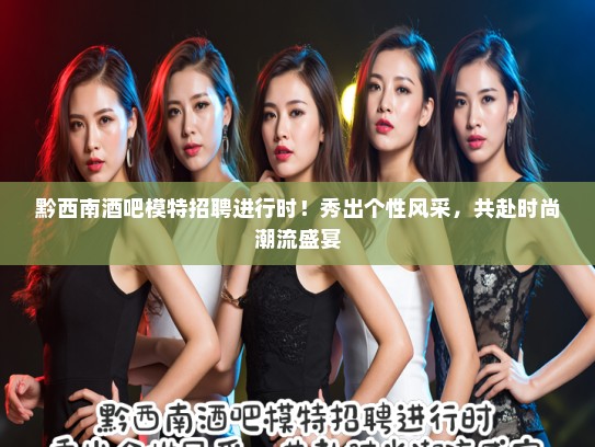 黔西南酒吧模特招聘进行时！秀出个性风采，共赴时尚潮流盛宴