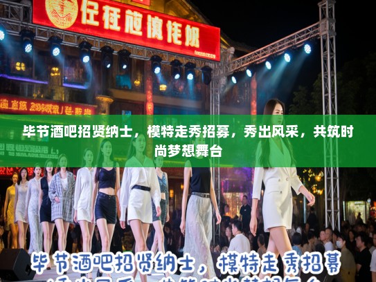 毕节酒吧招贤纳士，模特走秀招募，秀出风采，共筑时尚梦想舞台