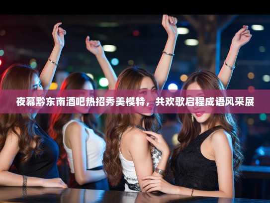 夜幕黔东南酒吧热招秀美模特，共欢歌启程成语风采展