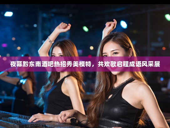夜幕黔东南酒吧热招秀美模特，共欢歌启程成语风采展