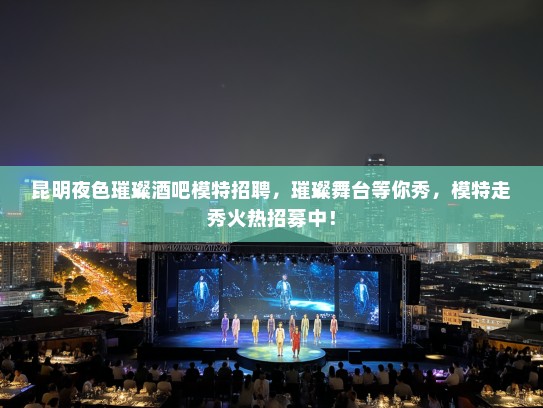 昆明夜色璀璨酒吧模特招聘，璀璨舞台等你秀，模特走秀火热招募中！