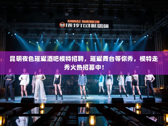 昆明夜色璀璨酒吧模特招聘，璀璨舞台等你秀，模特走秀火热招募中！