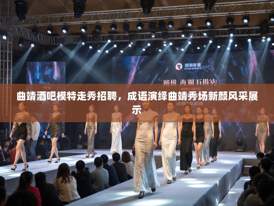 曲靖酒吧模特走秀招聘，成语演绎曲靖秀场新颜风采展示