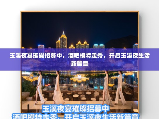 玉溪夜宴璀璨招募中，酒吧模特走秀，开启玉溪夜生活新篇章