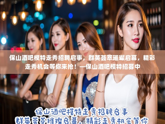 保山酒吧模特走秀招聘启事，群英荟萃璀璨启幕，精彩走秀机会等你来抢！—保山酒吧模特招募中