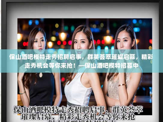 保山酒吧模特走秀招聘启事，群英荟萃璀璨启幕，精彩走秀机会等你来抢！—保山酒吧模特招募中