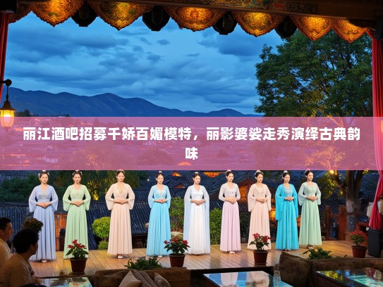 丽江酒吧招募千娇百媚模特，丽影婆娑走秀演绎古典韵味