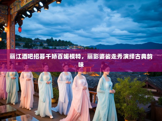 丽江酒吧招募千娇百媚模特，丽影婆娑走秀演绎古典韵味
