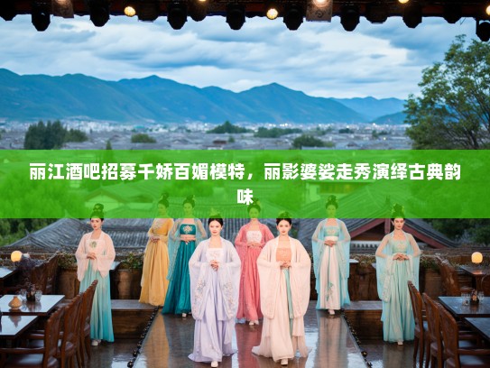 丽江酒吧招募千娇百媚模特，丽影婆娑走秀演绎古典韵味