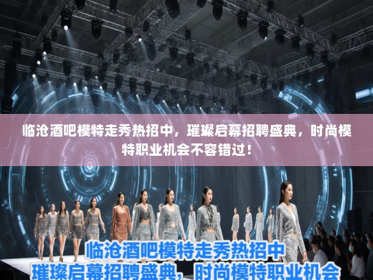 临沧酒吧模特走秀热招中，璀璨启幕招聘盛典，时尚模特职业机会不容错过！