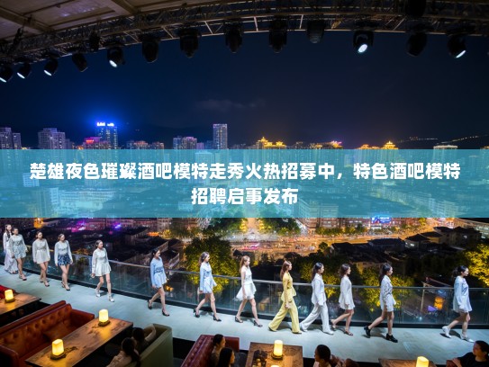 楚雄夜色璀璨酒吧模特走秀火热招募中，特色酒吧模特招聘启事发布