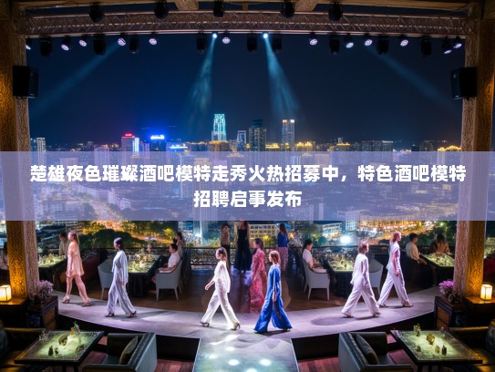 楚雄夜色璀璨酒吧模特走秀火热招募中，特色酒吧模特招聘启事发布