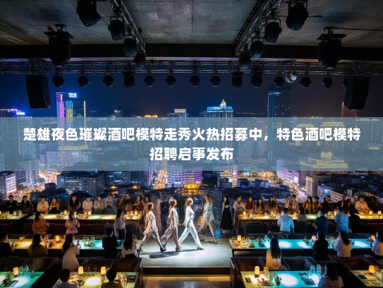 楚雄夜色璀璨酒吧模特走秀火热招募中，特色酒吧模特招聘启事发布