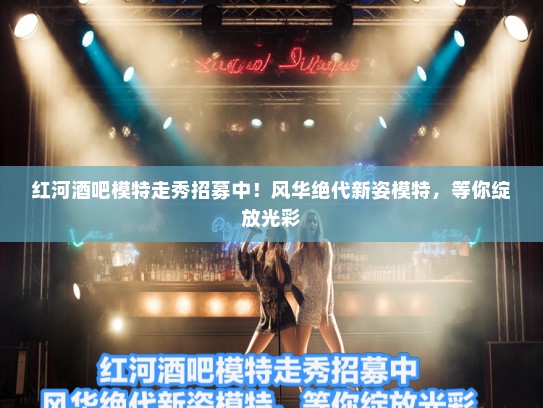 红河酒吧模特走秀招募中！风华绝代新姿模特，等你绽放光彩