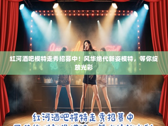 红河酒吧模特走秀招募中！风华绝代新姿模特，等你绽放光彩