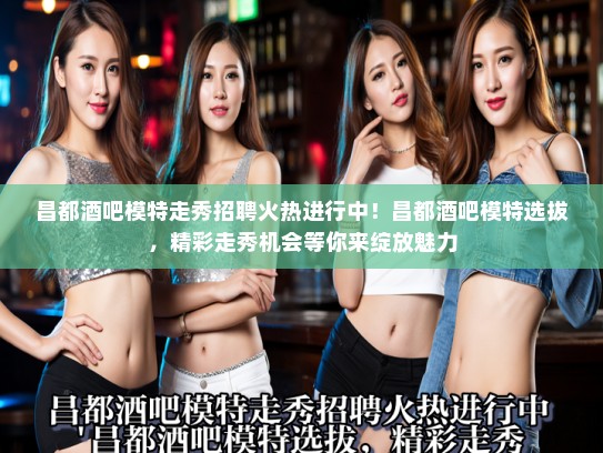 昌都酒吧模特走秀招聘火热进行中！昌都酒吧模特选拔，精彩走秀机会等你来绽放魅力