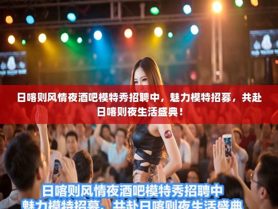 日喀则风情夜酒吧模特秀招聘中，魅力模特招募，共赴日喀则夜生活盛典！