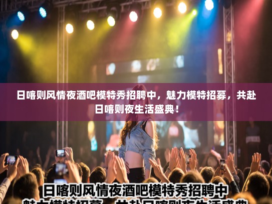 日喀则风情夜酒吧模特秀招聘中，魅力模特招募，共赴日喀则夜生活盛典！