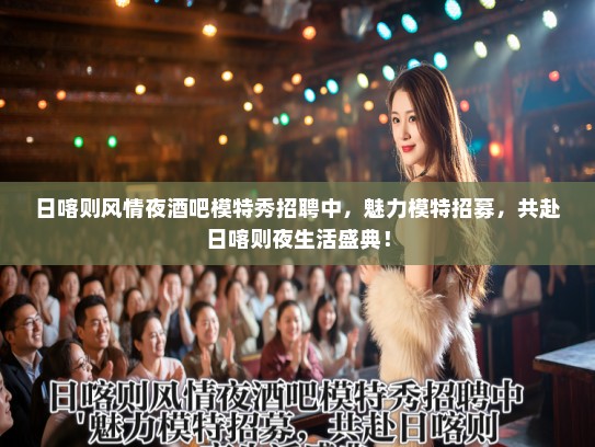 日喀则风情夜酒吧模特秀招聘中，魅力模特招募，共赴日喀则夜生活盛典！