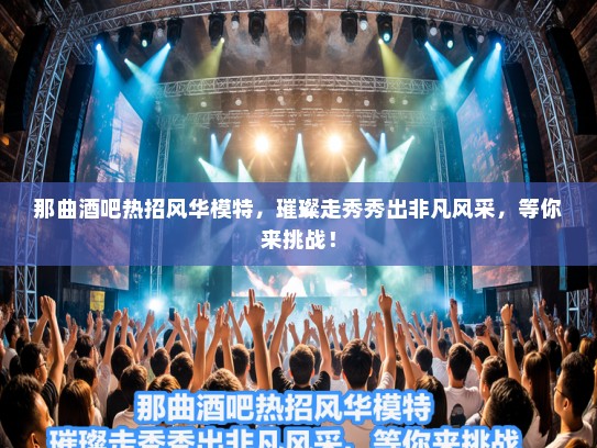 那曲酒吧热招风华模特，璀璨走秀秀出非凡风采，等你来挑战！
