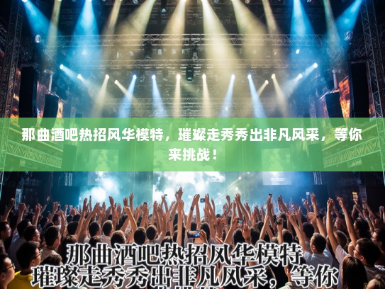 那曲酒吧热招风华模特，璀璨走秀秀出非凡风采，等你来挑战！